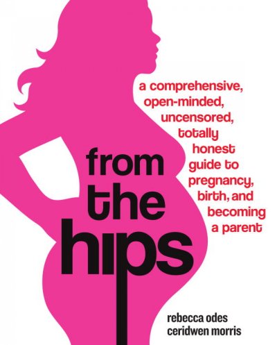 From the hips : a comprehensive, open-minded, uncensored, totally honest guide to pregnancy, birth, and becoming a parent / Rebecca Odes, Ceridwen Morris.