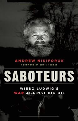 Saboteurs : Wiebo Ludwig's war against big oil / Andrew Nikiforuk ; foreword by Chris Hedges.