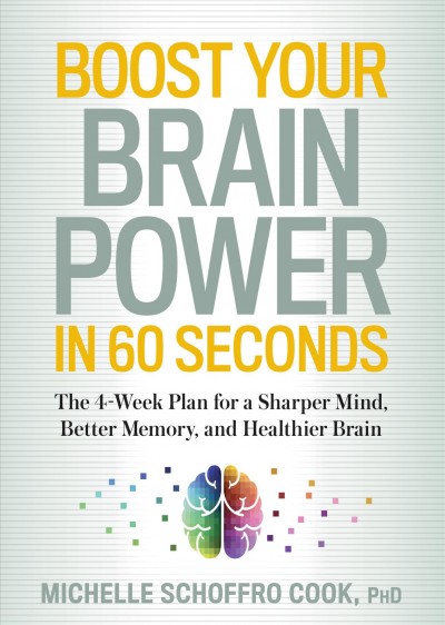 Boost your brain power in 60 seconds : the 4-week plan for a sharper mind, better memory, and a healthier brain / Michelle Schoffro Cook, PHD, ROHP, DNM