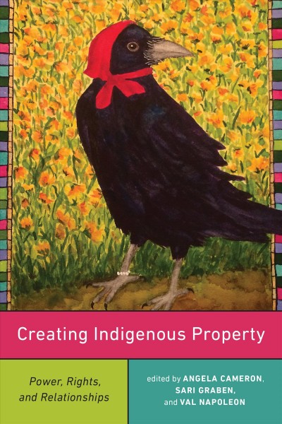 Creating Indigenous property : power, rights, and relationships / edited by Angela Cameron, Sari Graben, and Val Napoleon.
