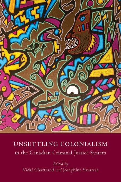 Unsettling colonialism in the Canadian criminal justice system / edited by Vicki Chartrand, Josephine Savarese.